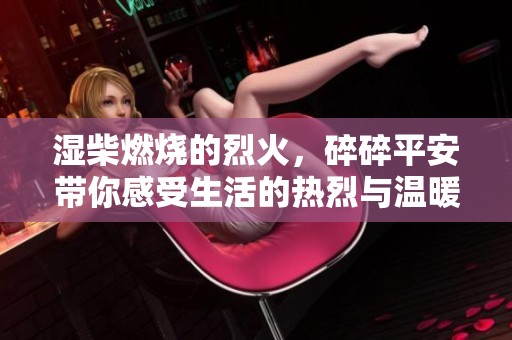 湿柴燃烧的烈火，碎碎平安带你感受生活的热烈与温暖