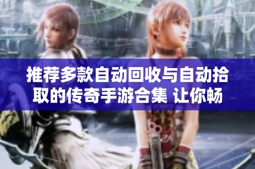 推荐多款自动回收与自动拾取的传奇手游合集 让你畅快体验游戏乐趣