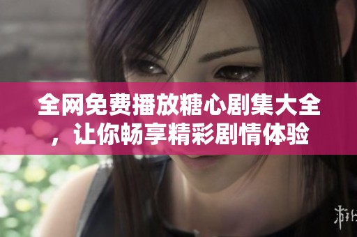 全网免费播放糖心剧集大全，让你畅享精彩剧情体验