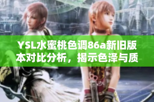 YSL水蜜桃色调86a新旧版本对比分析，揭示色泽与质地的变化与区别