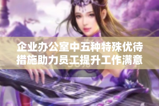 企业办公室中五种特殊优待措施助力员工提升工作满意度