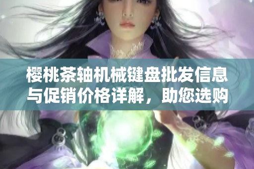 樱桃茶轴机械键盘批发信息与促销价格详解，助您选购无忧
