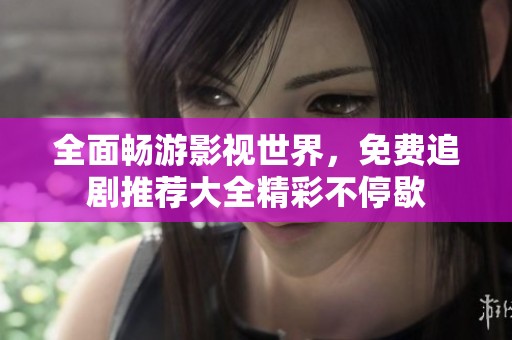 全面畅游影视世界，免费追剧推荐大全精彩不停歇