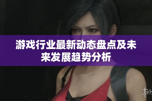 游戏行业最新动态盘点及未来发展趋势分析