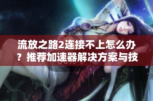 流放之路2连接不上怎么办？推荐加速器解决方案与技巧分享