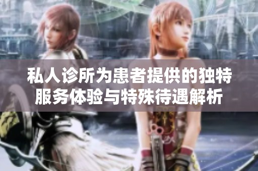 私人诊所为患者提供的独特服务体验与特殊待遇解析