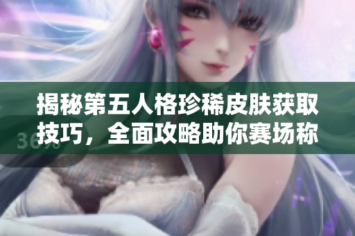 揭秘第五人格珍稀皮肤获取技巧，全面攻略助你赛场称霸