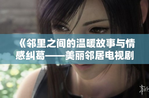 《邻里之间的温暖故事与情感纠葛——美丽邻居电视剧全新解读》