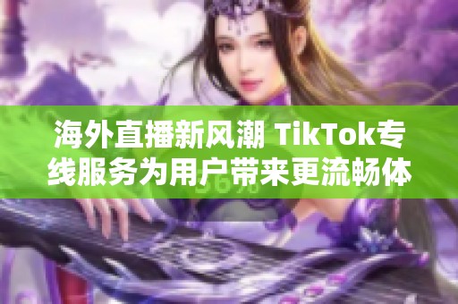 海外直播新风潮 TikTok专线服务为用户带来更流畅体验