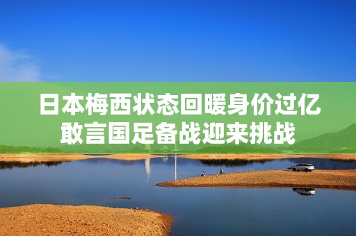 日本梅西状态回暖身价过亿敢言国足备战迎来挑战