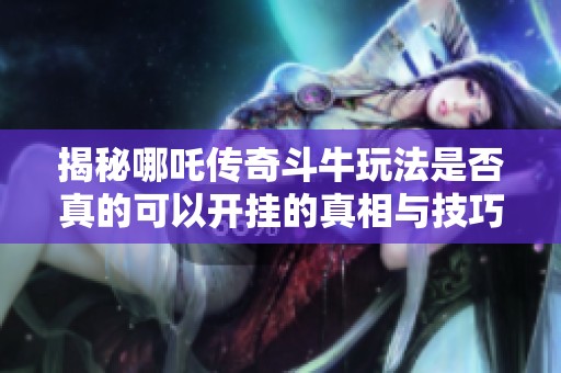 揭秘哪吒传奇斗牛玩法是否真的可以开挂的真相与技巧
