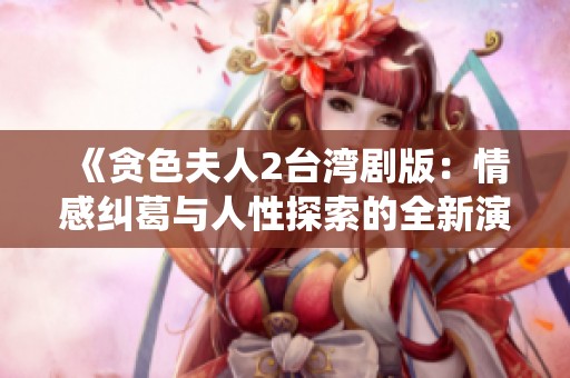 《贪色夫人2台湾剧版：情感纠葛与人性探索的全新演绎》