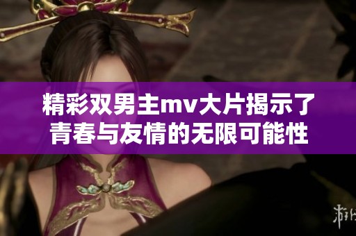 精彩双男主mv大片揭示了青春与友情的无限可能性