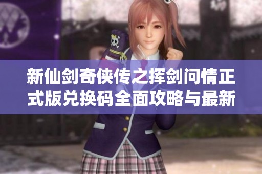 新仙剑奇侠传之挥剑问情正式版兑换码全面攻略与最新信息分享