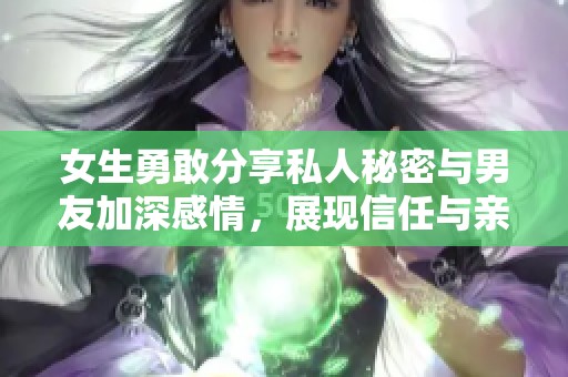 女生勇敢分享私人秘密与男友加深感情，展现信任与亲密关系