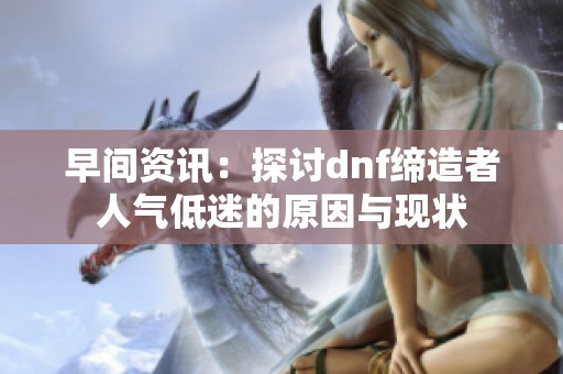 早间资讯：探讨dnf缔造者人气低迷的原因与现状