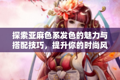 探索亚麻色系发色的魅力与搭配技巧，提升你的时尚风格