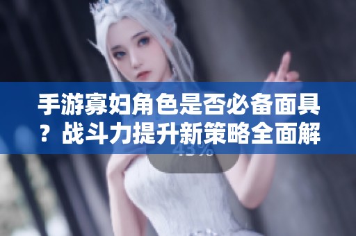 手游寡妇角色是否必备面具？战斗力提升新策略全面解析