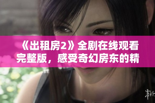 《出租房2》全剧在线观看完整版，感受奇幻房东的精彩故事与惊喜瞬间