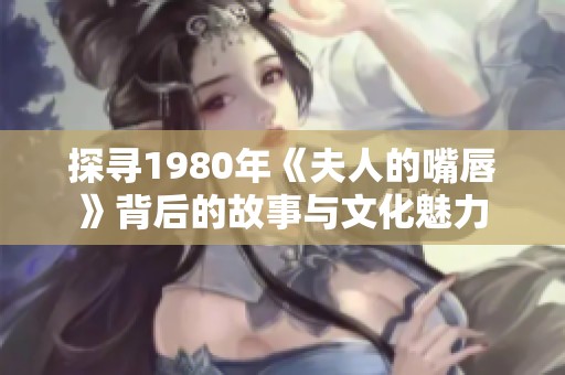 探寻1980年《夫人的嘴唇》背后的故事与文化魅力