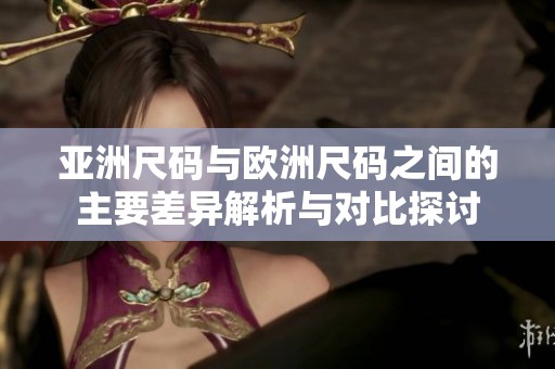 亚洲尺码与欧洲尺码之间的主要差异解析与对比探讨