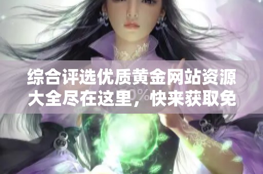 综合评选优质黄金网站资源大全尽在这里，快来获取免费入口吧
