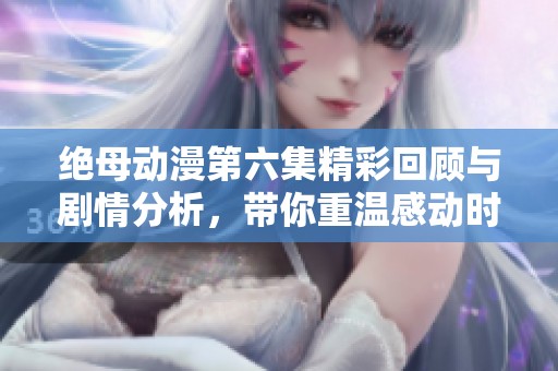 绝母动漫第六集精彩回顾与剧情分析，带你重温感动时刻