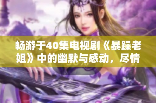 畅游于40集电视剧《暴躁老姐》中的幽默与感动，尽情享受免费观看的乐趣