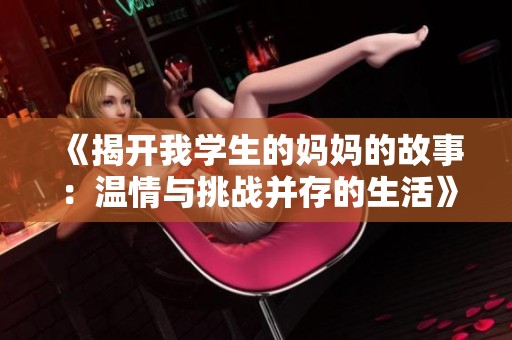 《揭开我学生的妈妈的故事：温情与挑战并存的生活》