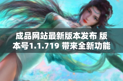 成品网站最新版本发布 版本号1.1.719 带来全新功能与体验升级
