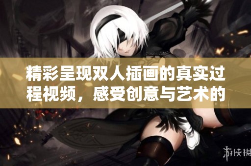 精彩呈现双人插画的真实过程视频，感受创意与艺术的结合