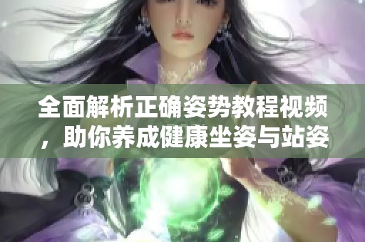 全面解析正确姿势教程视频，助你养成健康坐姿与站姿习惯
