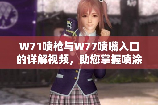 W71喷枪与W77喷嘴入口的详解视频，助您掌握喷涂技巧与应用方法