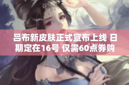 吕布新皮肤正式宣布上线 日期定在16号 仅需60点券购买