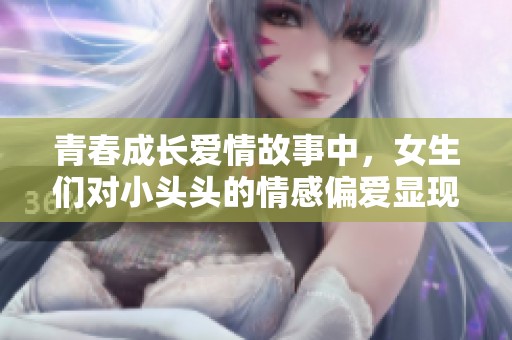 青春成长爱情故事中，女生们对小头头的情感偏爱显现无遗