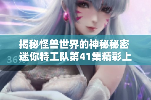 揭秘怪兽世界的神秘秘密 迷你特工队第41集精彩上线