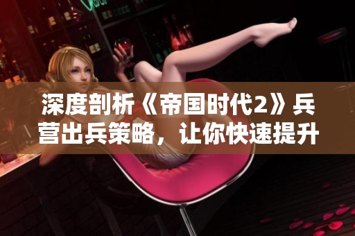 深度剖析《帝国时代2》兵营出兵策略，让你快速提升出兵效率的方法揭秘