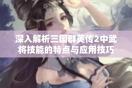 深入解析三国群英传2中武将技能的特点与应用技巧
