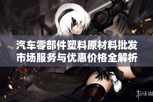 汽车零部件塑料原材料批发市场服务与优惠价格全解析