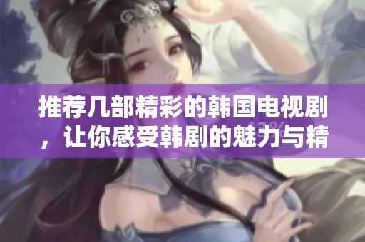 推荐几部精彩的韩国电视剧，让你感受韩剧的魅力与精彩剧情