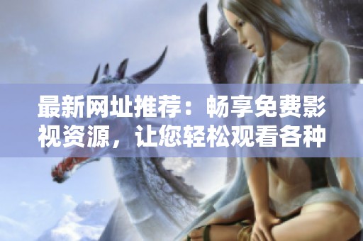 最新网址推荐：畅享免费影视资源，让您轻松观看各种精彩影片