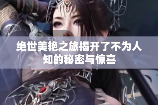 绝世美艳之旅揭开了不为人知的秘密与惊喜
