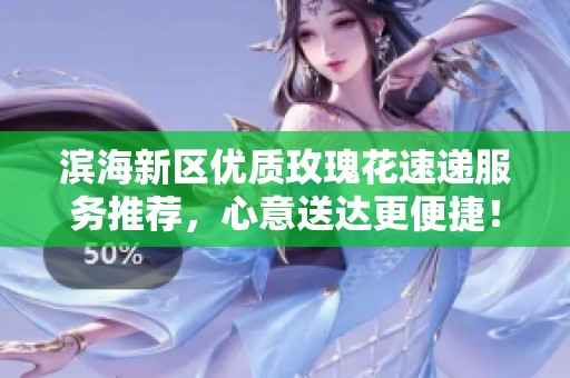 滨海新区优质玫瑰花速递服务推荐，心意送达更便捷！