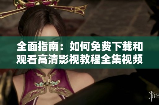 全面指南：如何免费下载和观看高清影视教程全集视频解析