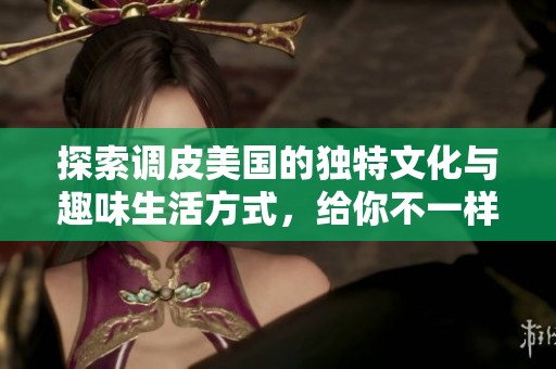 探索调皮美国的独特文化与趣味生活方式，给你不一样的视角与体验