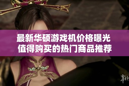 最新华硕游戏机价格曝光 值得购买的热门商品推荐