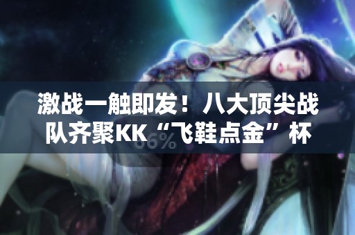 激战一触即发！八大顶尖战队齐聚KK“飞鞋点金”杯DOTA邀请赛
