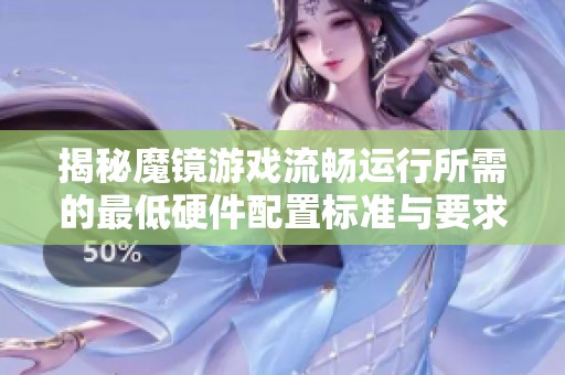 揭秘魔镜游戏流畅运行所需的最低硬件配置标准与要求