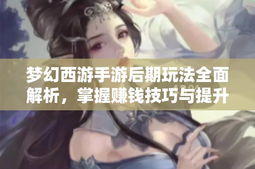 梦幻西游手游后期玩法全面解析，掌握赚钱技巧与提升游戏乐趣的方法