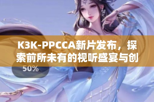 K3K-PPCCA新片发布，探索前所未有的视听盛宴与创意理念